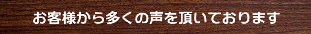 お客様から多くの声をいただいております。