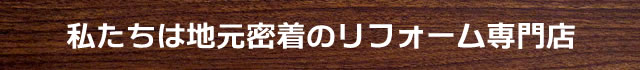 私たちはぢ元密着のリフォーム専門店